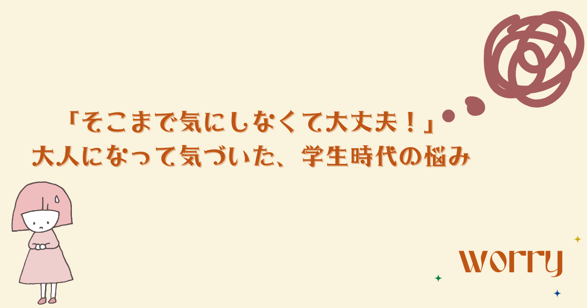 「そこまで気にしなくて大丈夫！」大人になって気づいた、学生時代の悩み